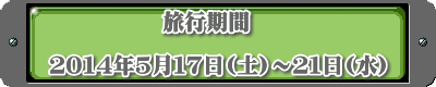        　　 旅行期間  ２０１４年５月１７日(土)～２１日(水)